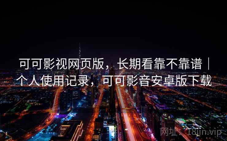 可可影视网页版，长期看靠不靠谱｜个人使用记录，可可影音安卓版下载