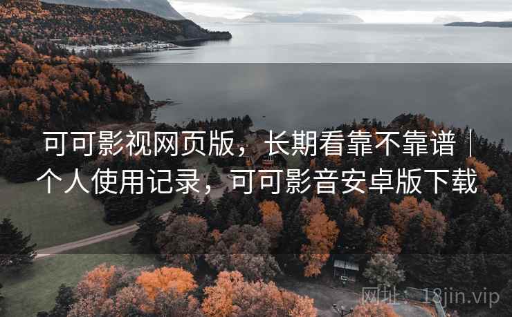 可可影视网页版，长期看靠不靠谱｜个人使用记录，可可影音安卓版下载