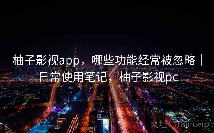 柚子影视app，哪些功能经常被忽略｜日常使用笔记，柚子影视pc