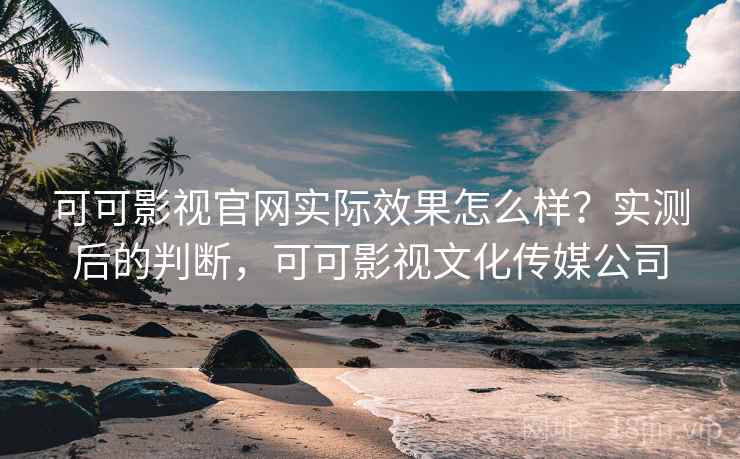 可可影视官网实际效果怎么样？实测后的判断，可可影视文化传媒公司