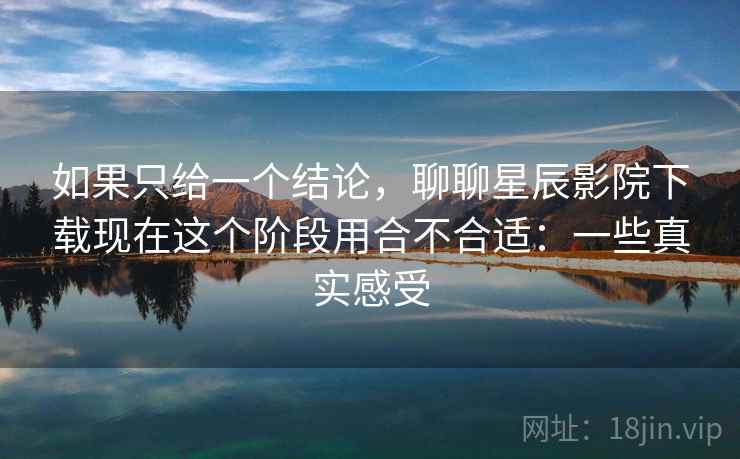 如果只给一个结论，聊聊星辰影院下载现在这个阶段用合不合适：一些真实感受