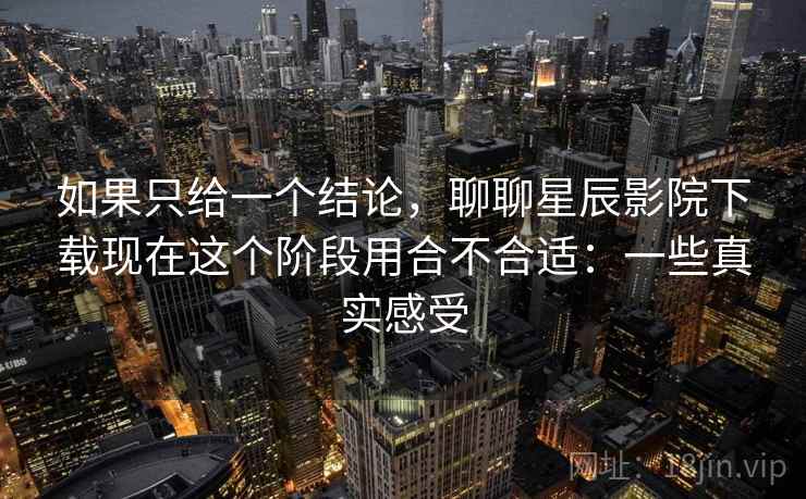 如果只给一个结论，聊聊星辰影院下载现在这个阶段用合不合适：一些真实感受
