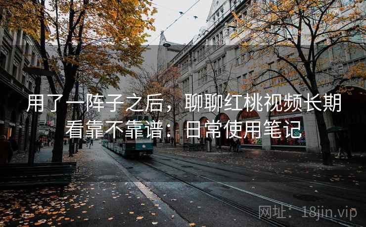 用了一阵子之后，聊聊红桃视频长期看靠不靠谱：日常使用笔记
