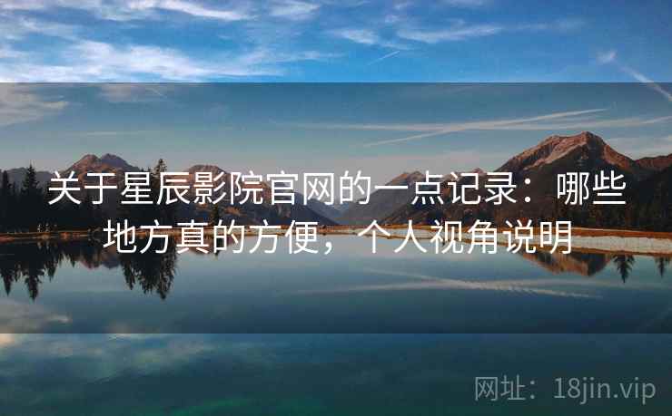 关于星辰影院官网的一点记录：哪些地方真的方便，个人视角说明