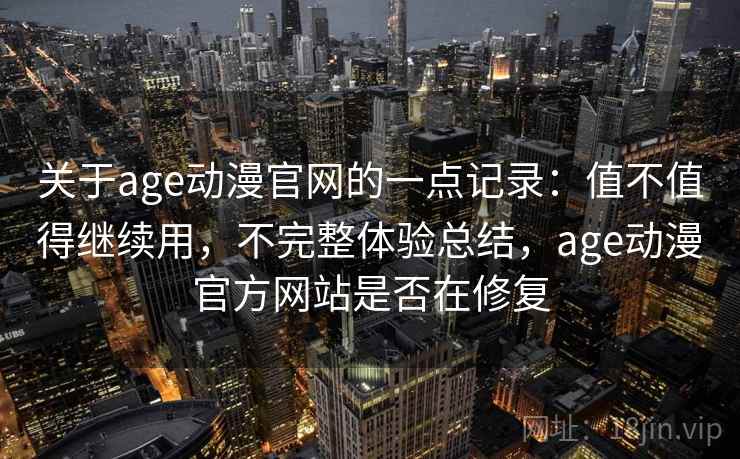 关于age动漫官网的一点记录：值不值得继续用，不完整体验总结，age动漫官方网站是否在修复