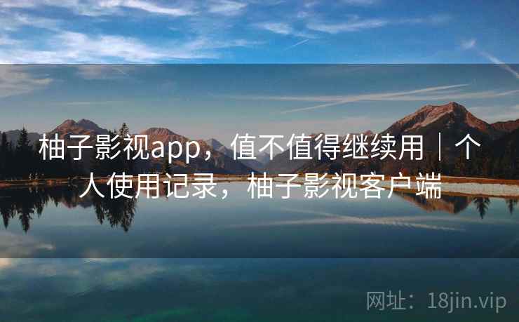 柚子影视app，值不值得继续用｜个人使用记录，柚子影视客户端