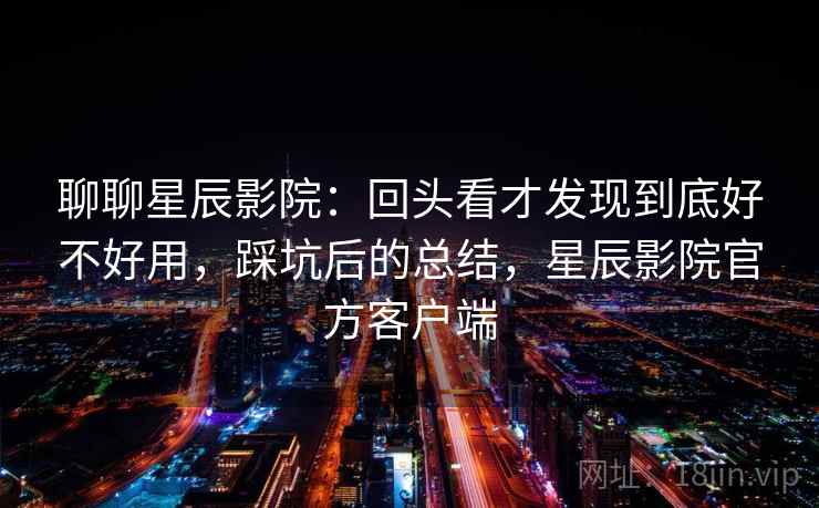 聊聊星辰影院:回头看才发现到底好不好用,踩坑后的总结,星辰影院官方客户端 聊聊星辰影院:回头看才发现到底好不好用,踩坑后的总结,星辰影院官方客户端