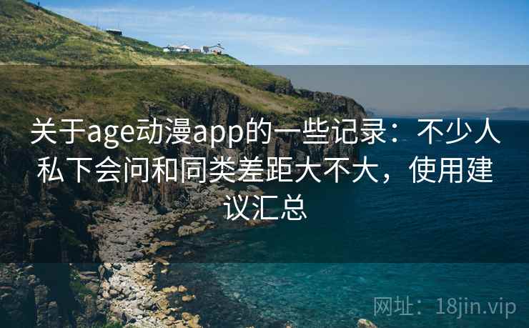 关于age动漫app的一些记录:不少人私下会问和同类差距大不大,使用建议汇总 关于age动漫app的一些记录:不少人私下会问和同类差距大不大,使用建议汇总