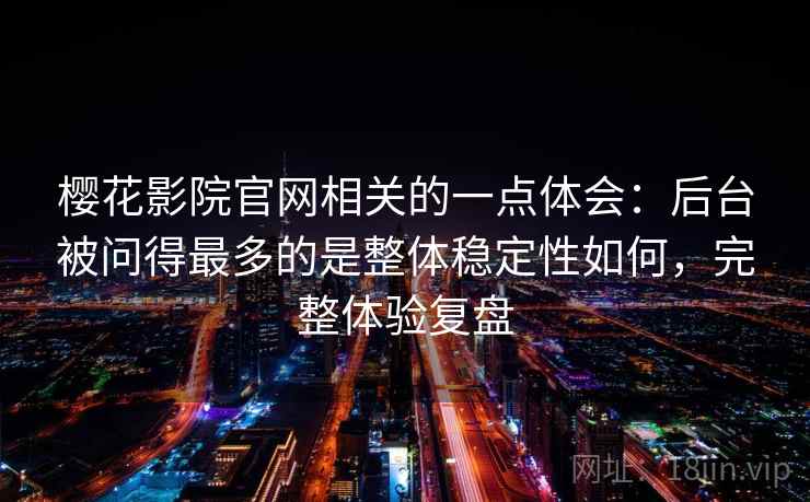 樱花影院官网相关的一点体会：后台被问得最多的是整体稳定性如何，完整体验复盘