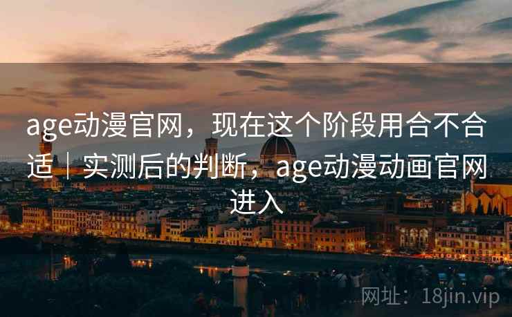 age动漫官网,现在这个阶段用合不合适|实测后的判断,age动漫动画官网进入 age动漫官网,现在这个阶段用合不合适|实测后的判断,age动漫动画官网进入