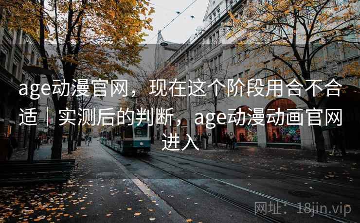 age动漫官网,现在这个阶段用合不合适|实测后的判断,age动漫动画官网进入 age动漫官网,现在这个阶段用合不合适|实测后的判断,age动漫动画官网进入