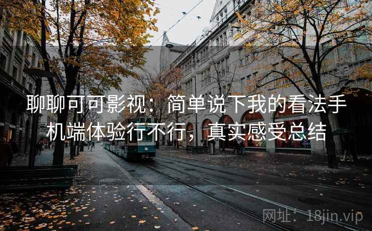 聊聊可可影视:简单说下我的看法手机端体验行不行,真实感受总结 聊聊可可影视:简单说下我的看法手机端体验行不行,真实感受总结