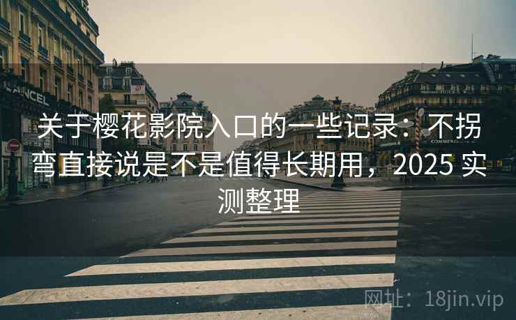 关于樱花影院入口的一些记录：不拐弯直接说是不是值得长期用，2025 实测整理