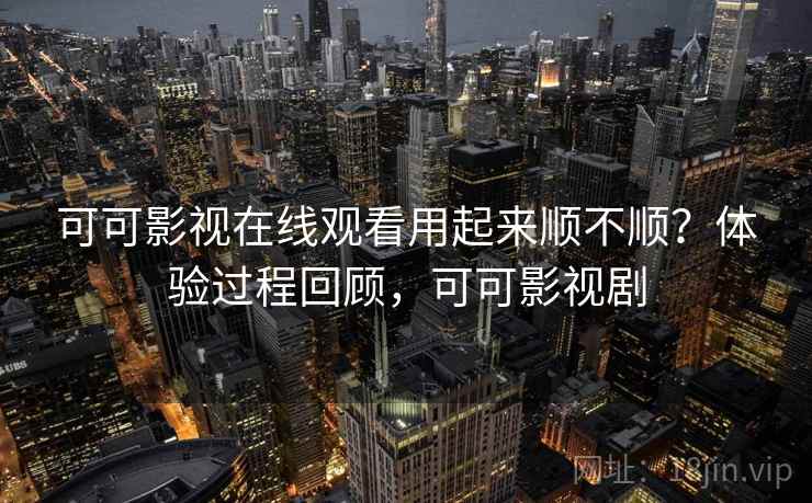 可可影视在线观看用起来顺不顺?体验过程回顾,可可影视剧 可可影视在线观看用起来顺不顺?体验过程回顾,可可影视剧
