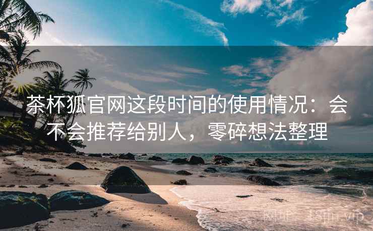 茶杯狐官网这段时间的使用情况:会不会推荐给别人,零碎想法整理 茶杯狐官网这段时间的使用情况:会不会推荐给别人,零碎想法整理