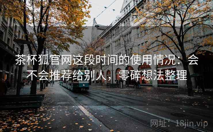 茶杯狐官网这段时间的使用情况:会不会推荐给别人,零碎想法整理 茶杯狐官网这段时间的使用情况:会不会推荐给别人,零碎想法整理