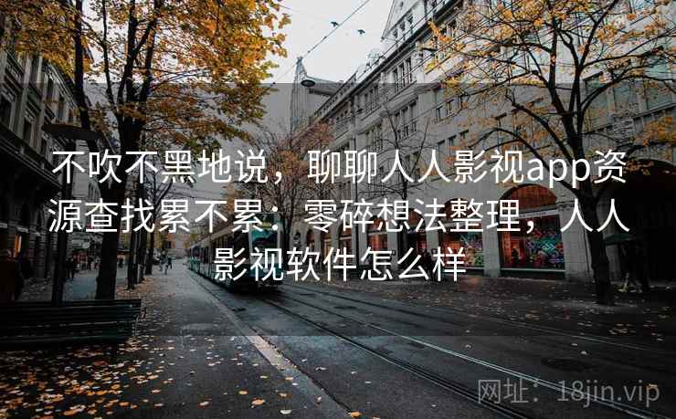 不吹不黑地说,聊聊人人影视app资源查找累不累:零碎想法整理,人人影视软件怎么样 不吹不黑地说,聊聊人人影视app资源查找累不累:零碎想法整理,人人影视软件怎么样