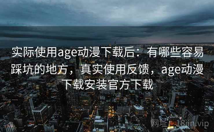 实际使用age动漫下载后:有哪些容易踩坑的地方,真实使用反馈,age动漫下载安装官方下载 实际使用age动漫下载后:有哪些容易踩坑的地方,真实使用反馈,age动漫下载安装官方下载