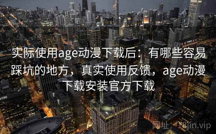 实际使用age动漫下载后:有哪些容易踩坑的地方,真实使用反馈,age动漫下载安装官方下载 实际使用age动漫下载后:有哪些容易踩坑的地方,真实使用反馈,age动漫下载安装官方下载