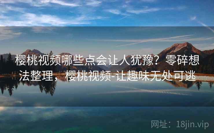 樱桃视频哪些点会让人犹豫？零碎想法整理，樱桃视频-让趣味无处可逃