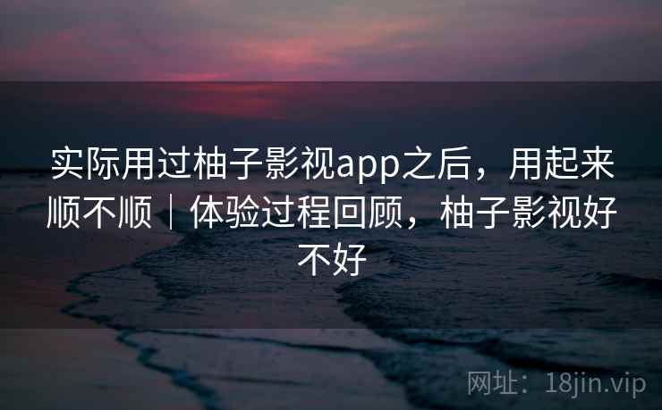 实际用过柚子影视app之后,用起来顺不顺|体验过程回顾,柚子影视好不好 实际用过柚子影视app之后,用起来顺不顺|体验过程回顾,柚子影视好不好
