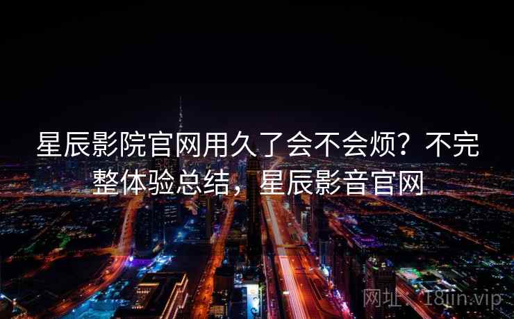 星辰影院官网用久了会不会烦?不完整体验总结,星辰影音官网 星辰影院官网用久了会不会烦?不完整体验总结,星辰影音官网