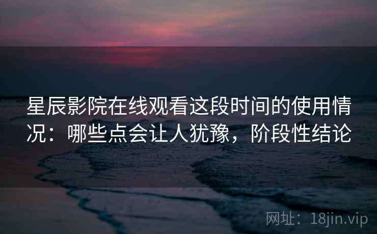 星辰影院在线观看这段时间的使用情况：哪些点会让人犹豫，阶段性结论