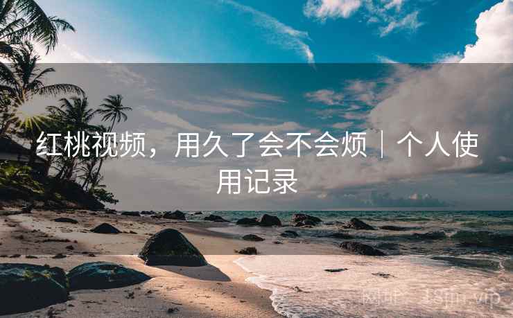 红桃视频，用久了会不会烦｜个人使用记录