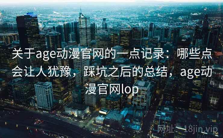 关于age动漫官网的一点记录：哪些点会让人犹豫，踩坑之后的总结，age动漫官网lop