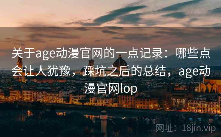 关于age动漫官网的一点记录：哪些点会让人犹豫，踩坑之后的总结，age动漫官网lop
