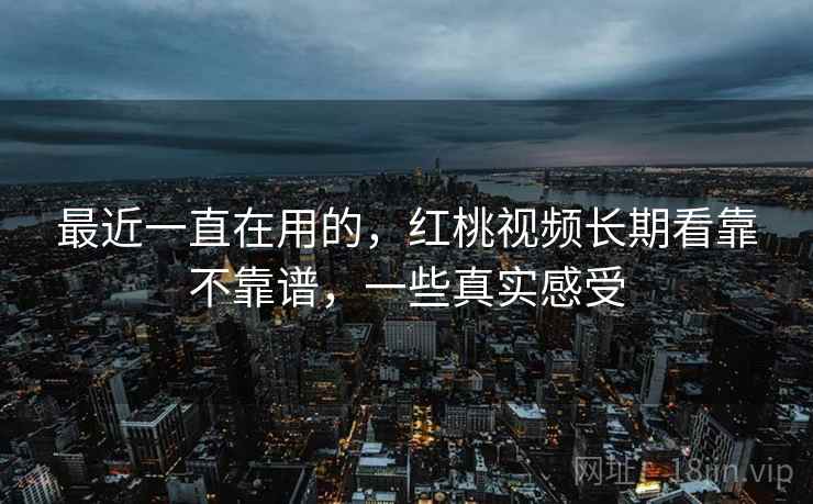 最近一直在用的，红桃视频长期看靠不靠谱，一些真实感受