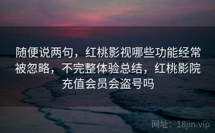 随便说两句，红桃影视哪些功能经常被忽略，不完整体验总结，红桃影院充值会员会盗号吗