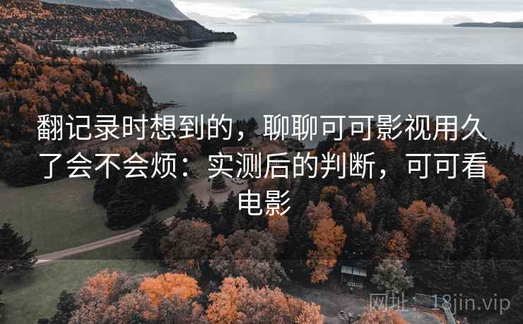 翻记录时想到的，聊聊可可影视用久了会不会烦：实测后的判断，可可看电影