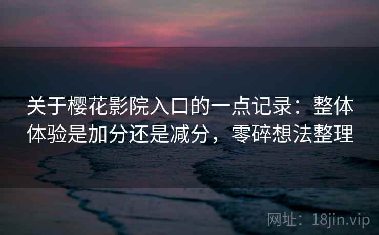 关于樱花影院入口的一点记录：整体体验是加分还是减分，零碎想法整理
