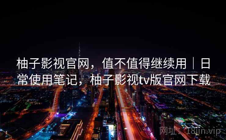 柚子影视官网，值不值得继续用｜日常使用笔记，柚子影视tv版官网下载
