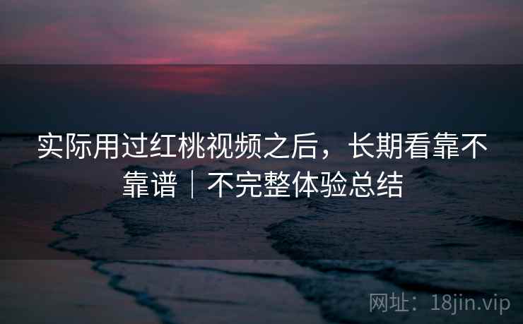 实际用过红桃视频之后，长期看靠不靠谱｜不完整体验总结