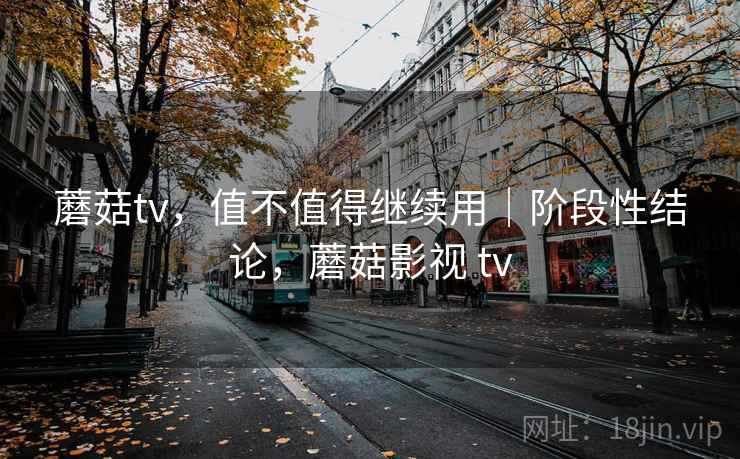 蘑菇tv，值不值得继续用｜阶段性结论，蘑菇影视 tv