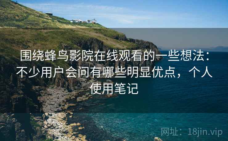 围绕蜂鸟影院在线观看的一些想法：不少用户会问有哪些明显优点，个人使用笔记