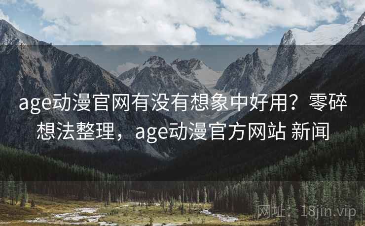 age动漫官网有没有想象中好用？零碎想法整理，age动漫官方网站 新闻