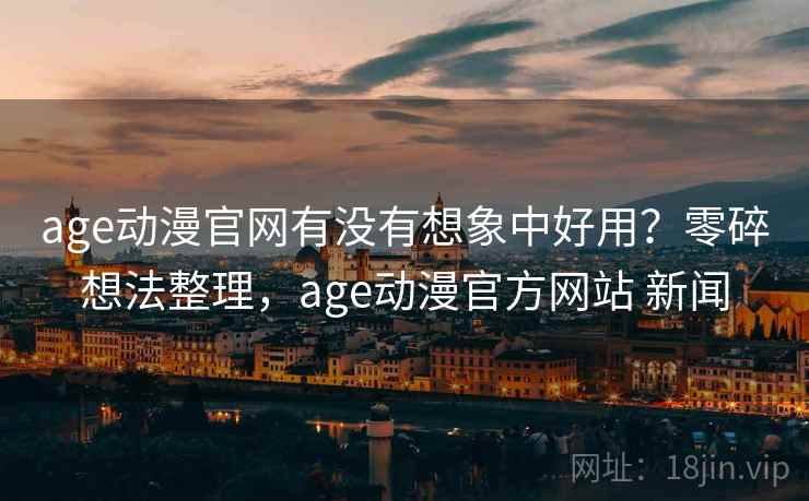 age动漫官网有没有想象中好用？零碎想法整理，age动漫官方网站 新闻