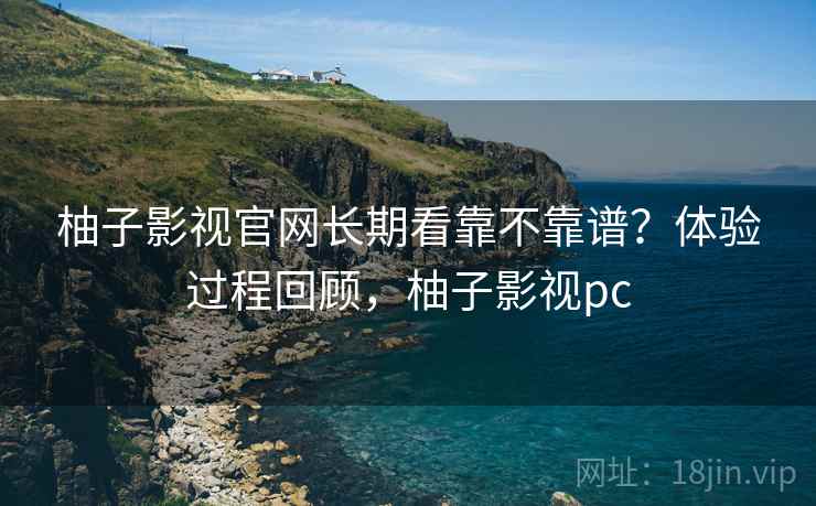 柚子影视官网长期看靠不靠谱？体验过程回顾，柚子影视pc