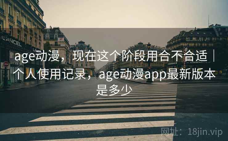 age动漫，现在这个阶段用合不合适｜个人使用记录，age动漫app最新版本是多少