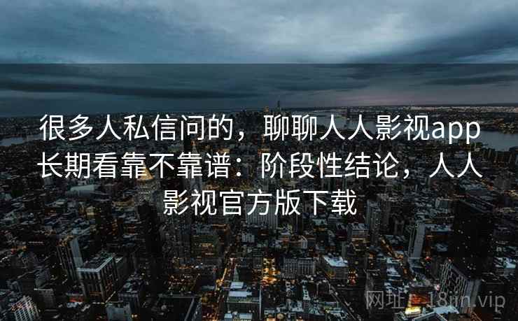 很多人私信问的，聊聊人人影视app长期看靠不靠谱：阶段性结论，人人影视官方版下载