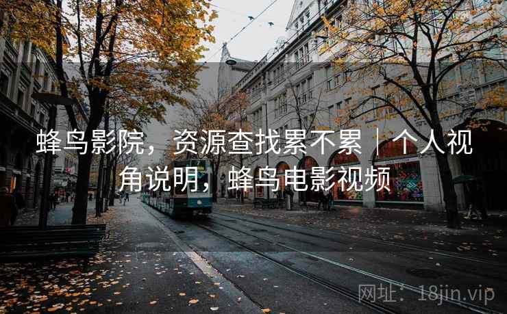 蜂鸟影院，资源查找累不累｜个人视角说明，蜂鸟电影视频