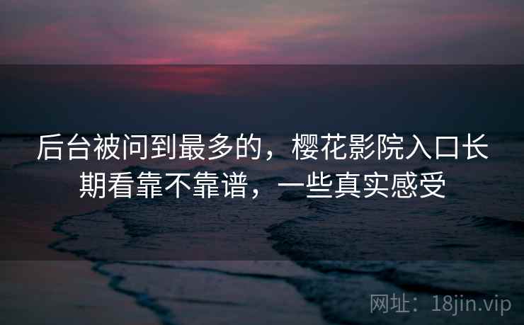 后台被问到最多的，樱花影院入口长期看靠不靠谱，一些真实感受
