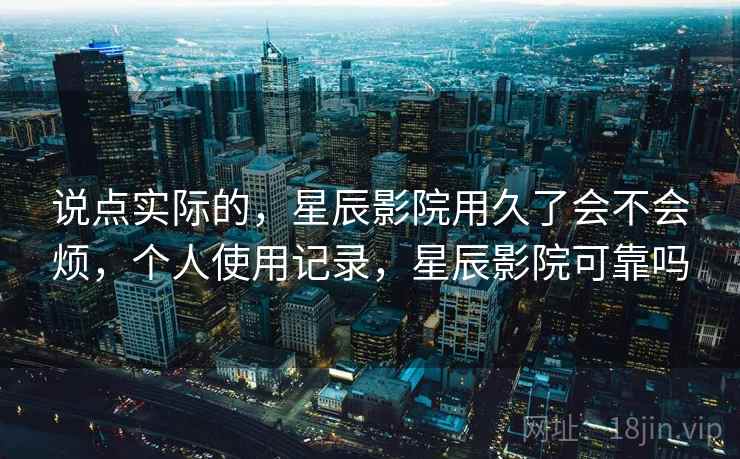 说点实际的,星辰影院用久了会不会烦,个人使用记录,星辰影院可靠吗 说点实际的,星辰影院用久了会不会烦,个人使用记录,星辰影院可靠吗