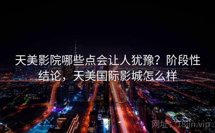 天美影院哪些点会让人犹豫？阶段性结论，天美国际影城怎么样