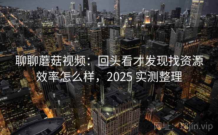 聊聊蘑菇视频：回头看才发现找资源效率怎么样，2025 实测整理