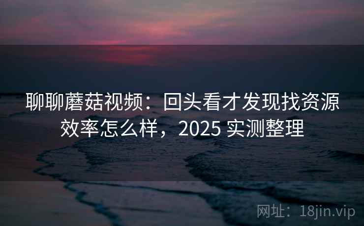 聊聊蘑菇视频：回头看才发现找资源效率怎么样，2025 实测整理