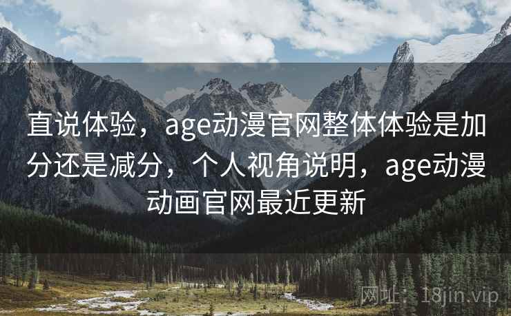 直说体验，age动漫官网整体体验是加分还是减分，个人视角说明，age动漫动画官网最近更新